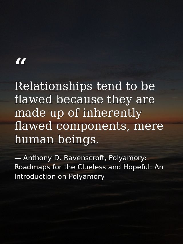 Relationships tend to be flawed because they are made up of inherently flawed components, mere human beings. — Anthony D. Ravenscroft, Polyamory: Roadmaps for the Clueless and Hopeful: An Introduction on Polyamory
