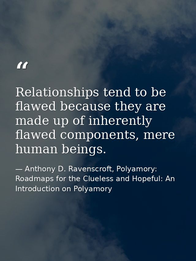 Relationships tend to be flawed because they are made up of inherently flawed components, mere human beings. — Anthony D. Ravenscroft, Polyamory: Roadmaps for the Clueless and Hopeful: An Introduction on Polyamory