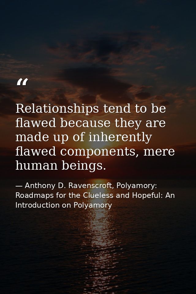 Relationships tend to be flawed because they are made up of inherently flawed components, mere human beings. — Anthony D. Ravenscroft, Polyamory: Roadmaps for the Clueless and Hopeful: An Introduction on Polyamory