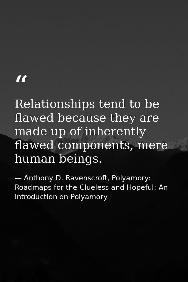 Relationships tend to be flawed because they are made up of inherently flawed components, mere human beings. — Anthony D. Ravenscroft, Polyamory: Roadmaps for the Clueless and Hopeful: An Introduction on Polyamory