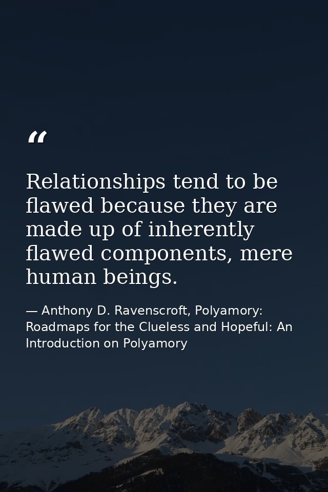 Relationships tend to be flawed because they are made up of inherently flawed components, mere human beings. — Anthony D. Ravenscroft, Polyamory: Roadmaps for the Clueless and Hopeful: An Introduction on Polyamory