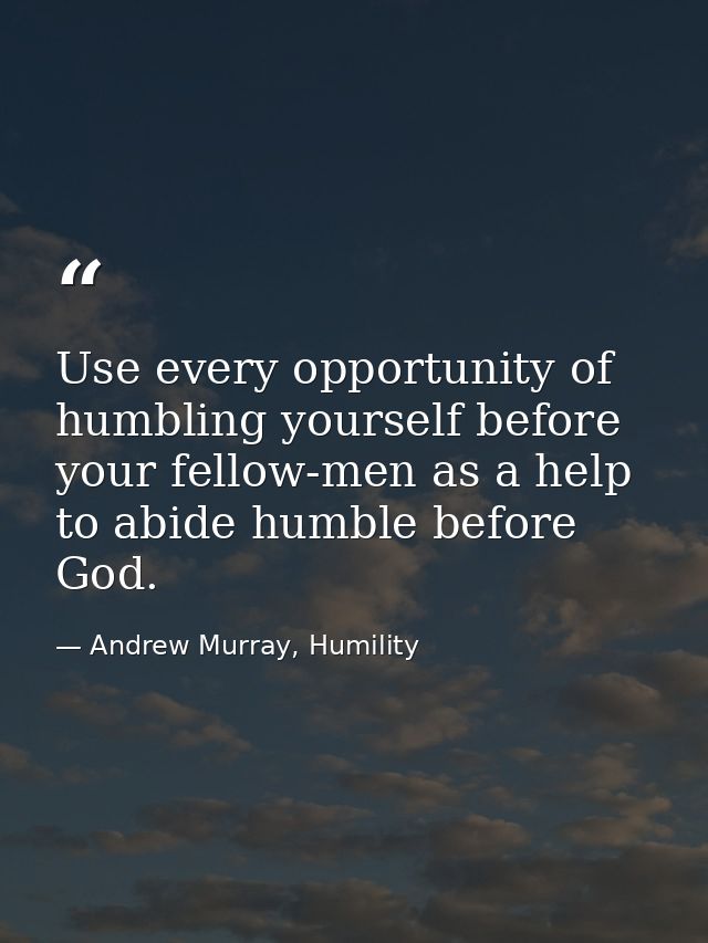 Use every opportunity of humbling yourself before your fellow-men as a help to abide humble before God. — Andrew Murray, Humility
