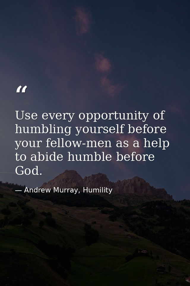 Use every opportunity of humbling yourself before your fellow-men as a help to abide humble before God. — Andrew Murray, Humility