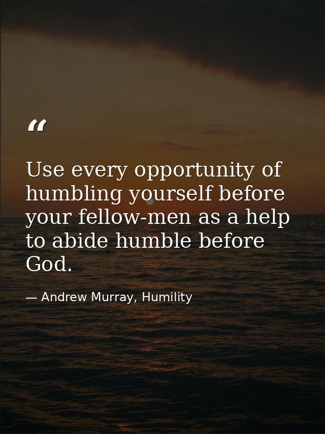 Use every opportunity of humbling yourself before your fellow-men as a help to abide humble before God. — Andrew Murray, Humility