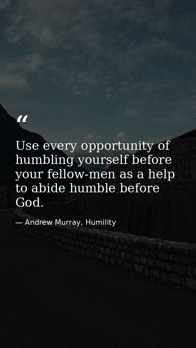 Use every opportunity of humbling yourself before your fellow-men as a help to abide humble before God. — Andrew Murray, Humility
