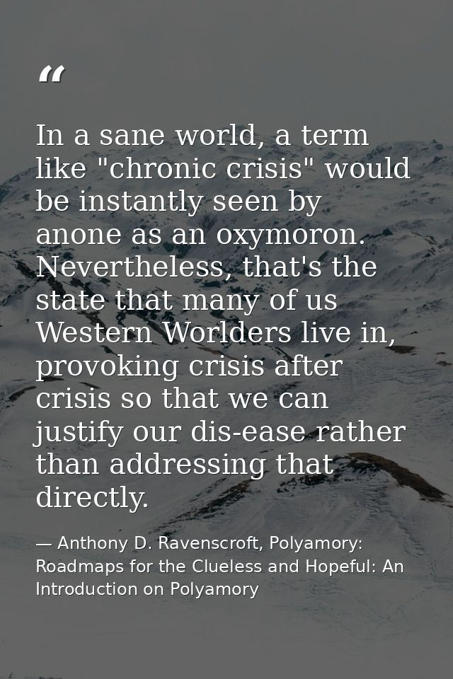 In a sane world, a term like "chronic crisis" would be instantly seen by anone as an oxymoron. Nevertheless, that's the  — Anthony D. Ravenscroft, Polyamory: Roadmaps for the Clueless and Hopeful: An Introduction on Polyamory