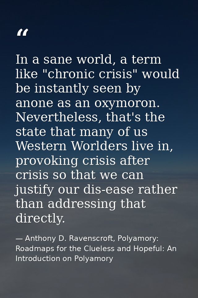 In a sane world, a term like "chronic crisis" would be instantly seen by anone as an oxymoron. Nevertheless, that's the  — Anthony D. Ravenscroft, Polyamory: Roadmaps for the Clueless and Hopeful: An Introduction on Polyamory