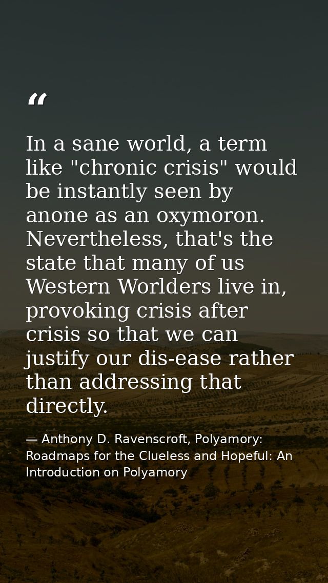 In a sane world, a term like "chronic crisis" would be instantly seen by anone as an oxymoron. Nevertheless, that's the  — Anthony D. Ravenscroft, Polyamory: Roadmaps for the Clueless and Hopeful: An Introduction on Polyamory