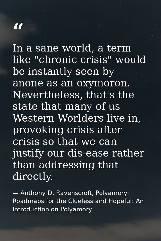 In a sane world, a term like "chronic crisis" would be instantly seen by anone as an oxymoron. Nevertheless, that's the  — Anthony D. Ravenscroft, Polyamory: Roadmaps for the Clueless and Hopeful: An Introduction on Polyamory