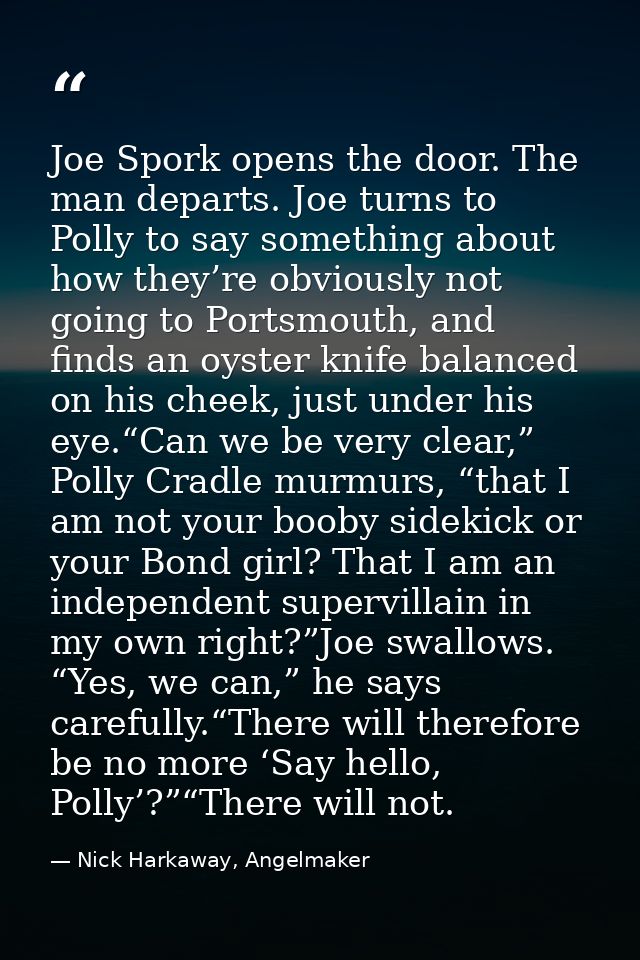 Joe Spork opens the door. The man departs. Joe turns to Polly to say something about how they’re obviously not going to  — Nick Harkaway, Angelmaker