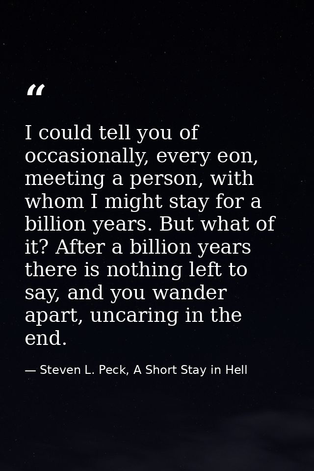 I could tell you of occasionally, every eon, meeting a person, with whom I might stay for a billion years. But what of i — Steven L. Peck, A Short Stay in Hell