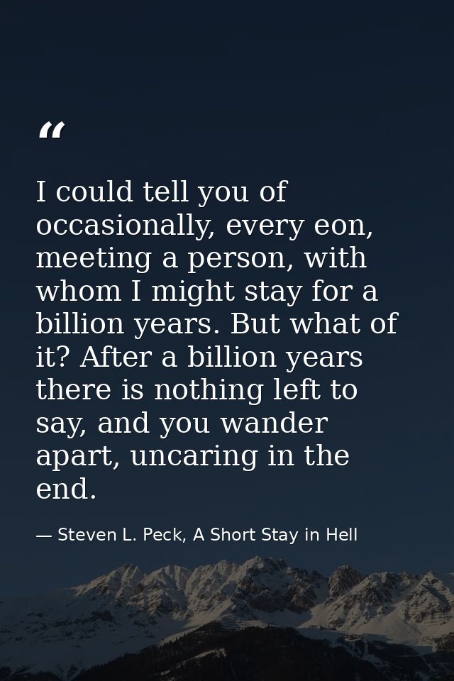 I could tell you of occasionally, every eon, meeting a person, with whom I might stay for a billion years. But what of i — Steven L. Peck, A Short Stay in Hell