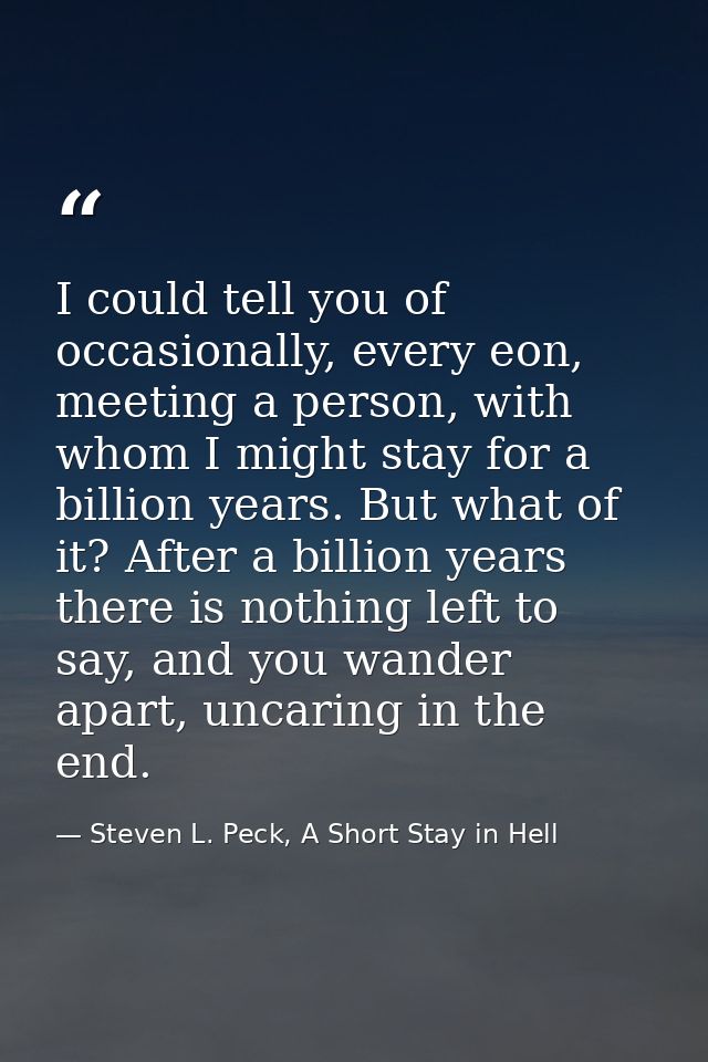 I could tell you of occasionally, every eon, meeting a person, with whom I might stay for a billion years. But what of i — Steven L. Peck, A Short Stay in Hell