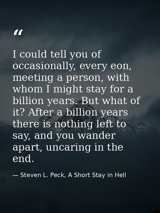 I could tell you of occasionally, every eon, meeting a person, with whom I might stay for a billion years. But what of i — Steven L. Peck, A Short Stay in Hell