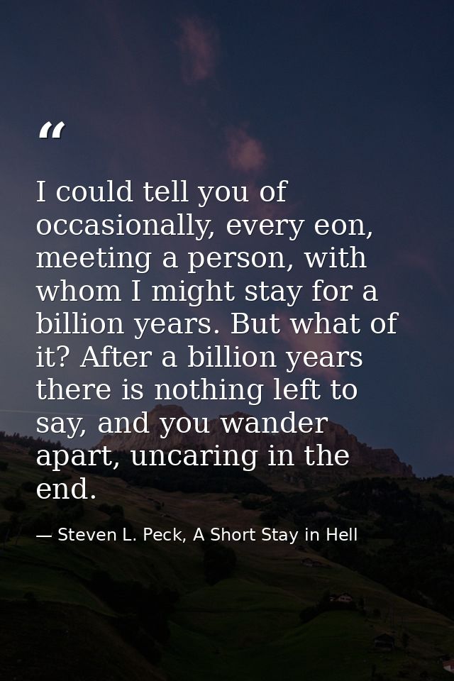 I could tell you of occasionally, every eon, meeting a person, with whom I might stay for a billion years. But what of i — Steven L. Peck, A Short Stay in Hell