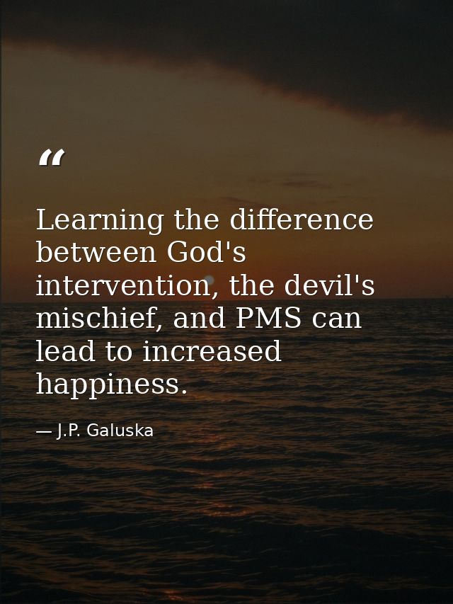 Learning the difference between God's intervention, the devil's mischief, and PMS can lead to increased happiness. — J.P. Galuska