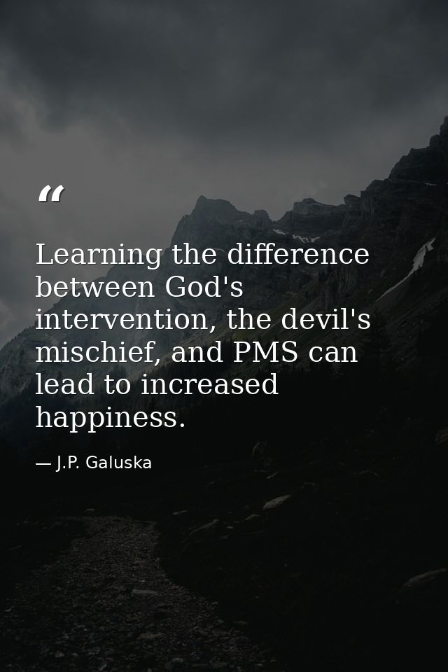 Learning the difference between God's intervention, the devil's mischief, and PMS can lead to increased happiness. — J.P. Galuska