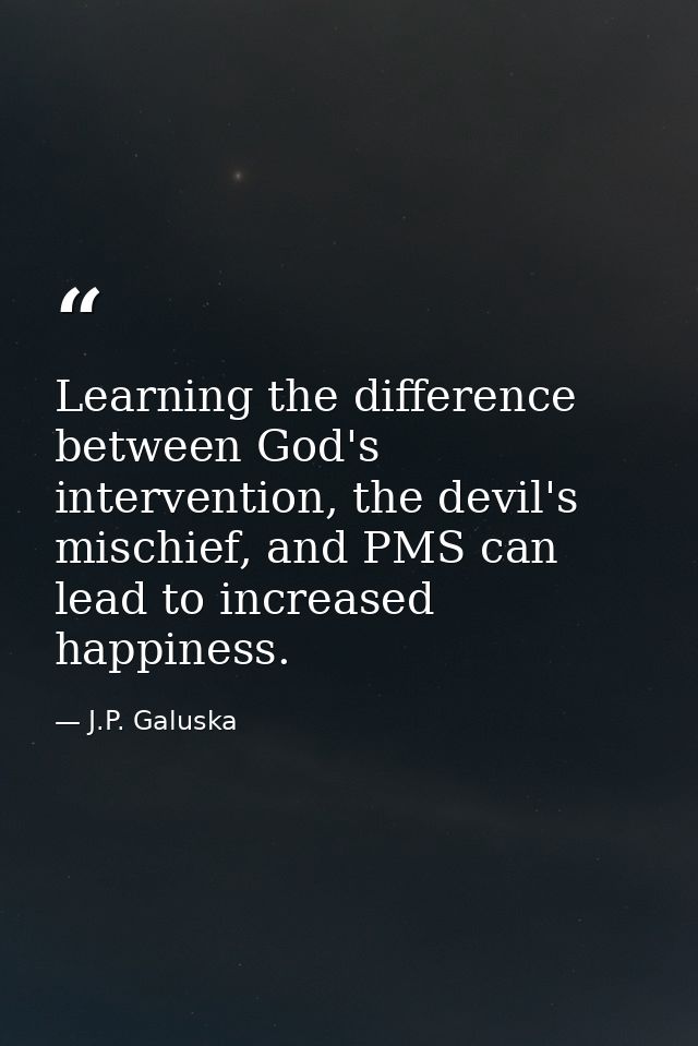 Learning the difference between God's intervention, the devil's mischief, and PMS can lead to increased happiness. — J.P. Galuska