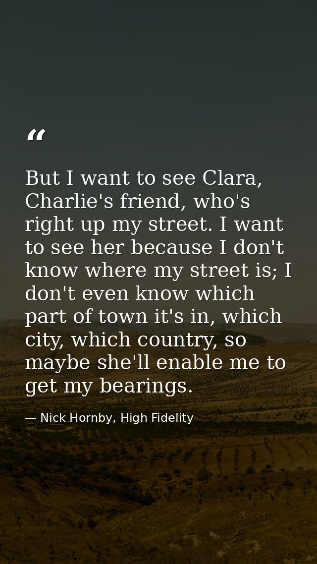 But I want to see Clara, Charlie's friend, who's right up my street. I want to see her because I don't know where my str — Nick Hornby, High Fidelity