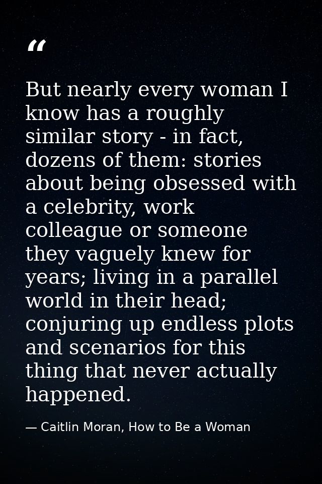 But nearly every woman I know has a roughly similar story - in fact, dozens of them: stories about being obsessed with a — Caitlin Moran, How to Be a Woman