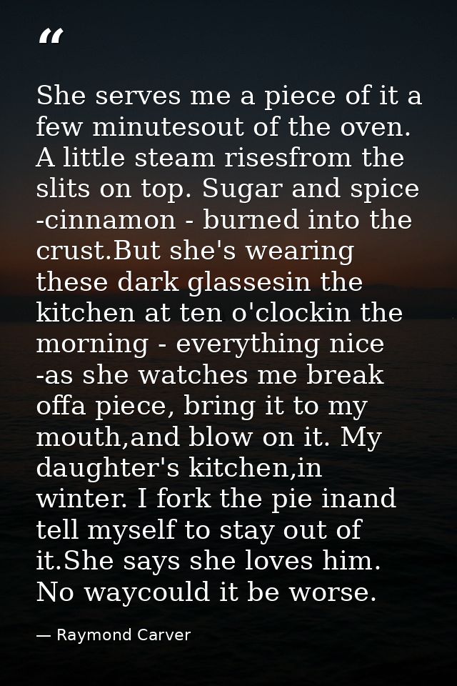 She serves me a piece of it a few minutesout of the oven. A little steam risesfrom the slits on top. Sugar and spice -ci — Raymond Carver