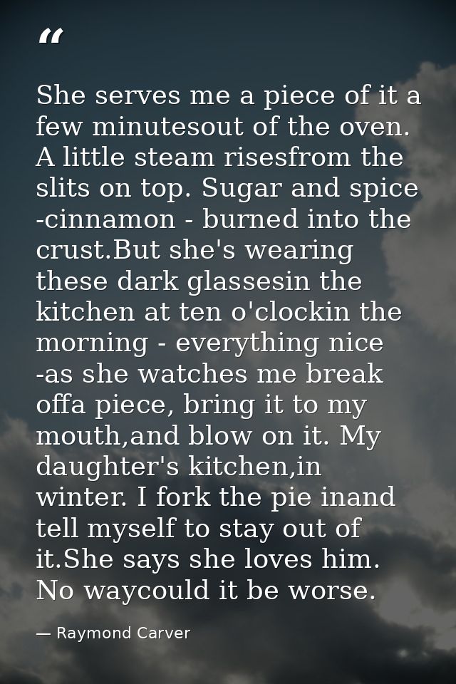 She serves me a piece of it a few minutesout of the oven. A little steam risesfrom the slits on top. Sugar and spice -ci — Raymond Carver