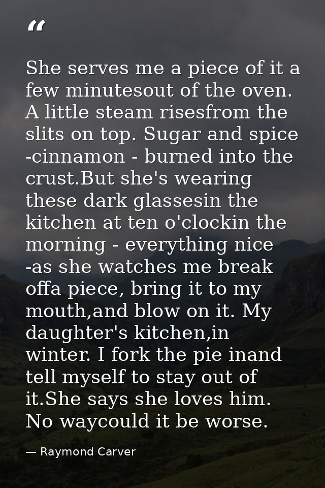 She serves me a piece of it a few minutesout of the oven. A little steam risesfrom the slits on top. Sugar and spice -ci — Raymond Carver