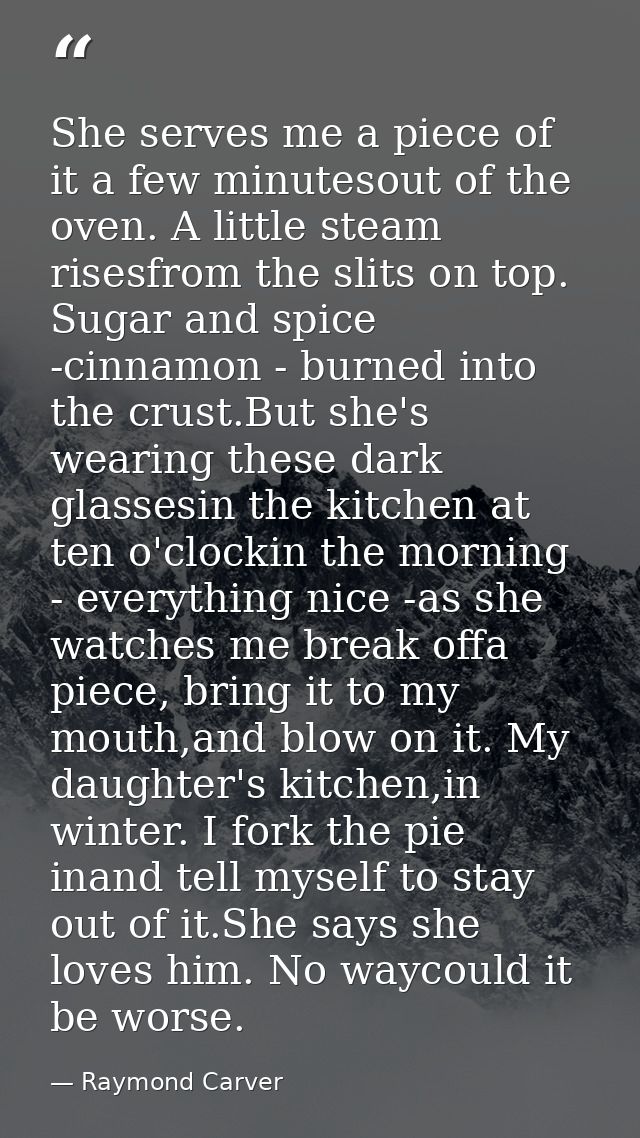 She serves me a piece of it a few minutesout of the oven. A little steam risesfrom the slits on top. Sugar and spice -ci — Raymond Carver