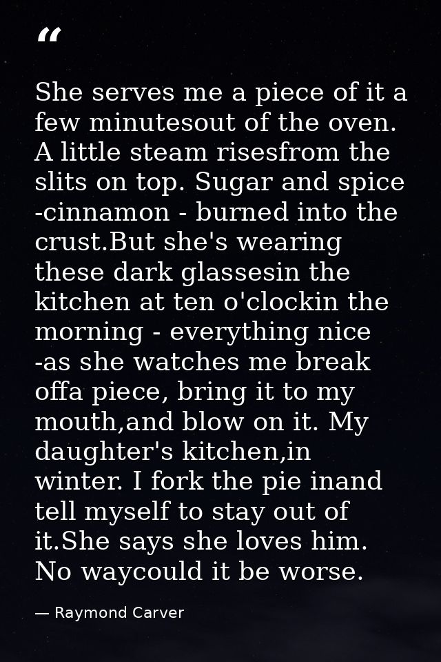 She serves me a piece of it a few minutesout of the oven. A little steam risesfrom the slits on top. Sugar and spice -ci — Raymond Carver