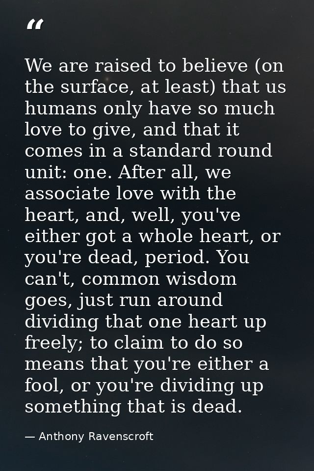 We are raised to believe (on the surface, at least) that us humans only have so much love to give, and that it comes in  — Anthony Ravenscroft