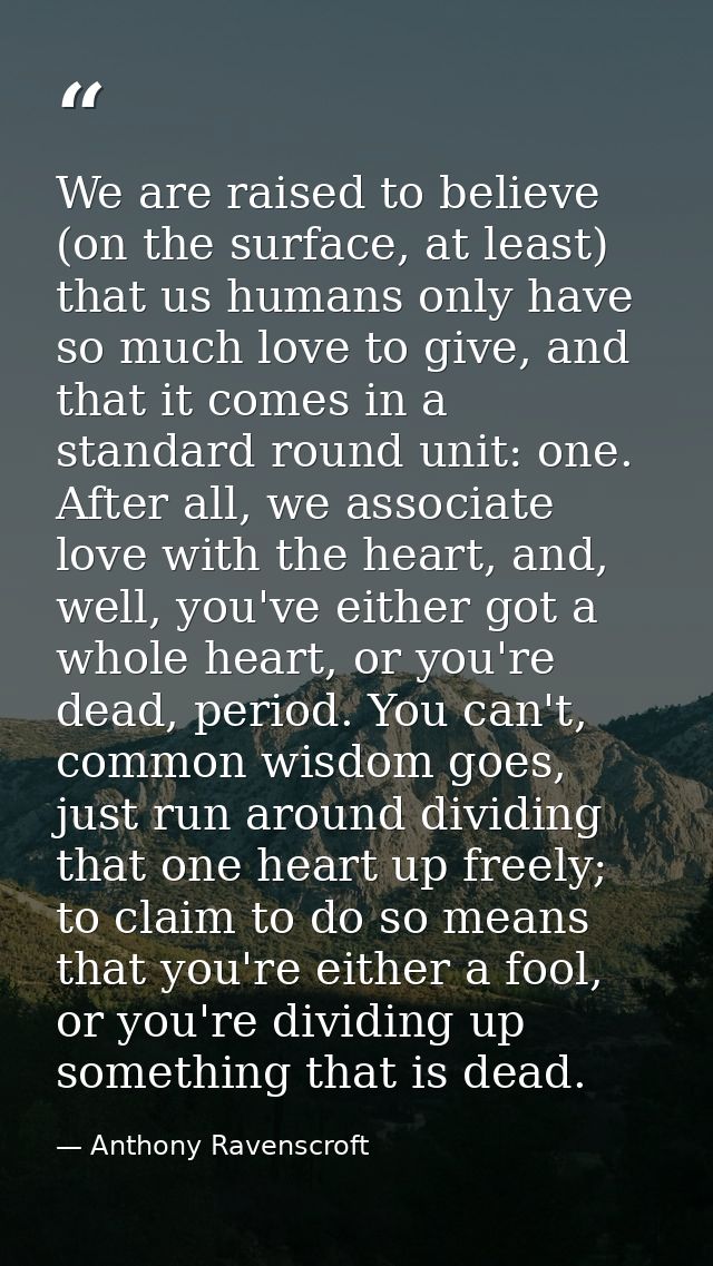 We are raised to believe (on the surface, at least) that us humans only have so much love to give, and that it comes in  — Anthony Ravenscroft
