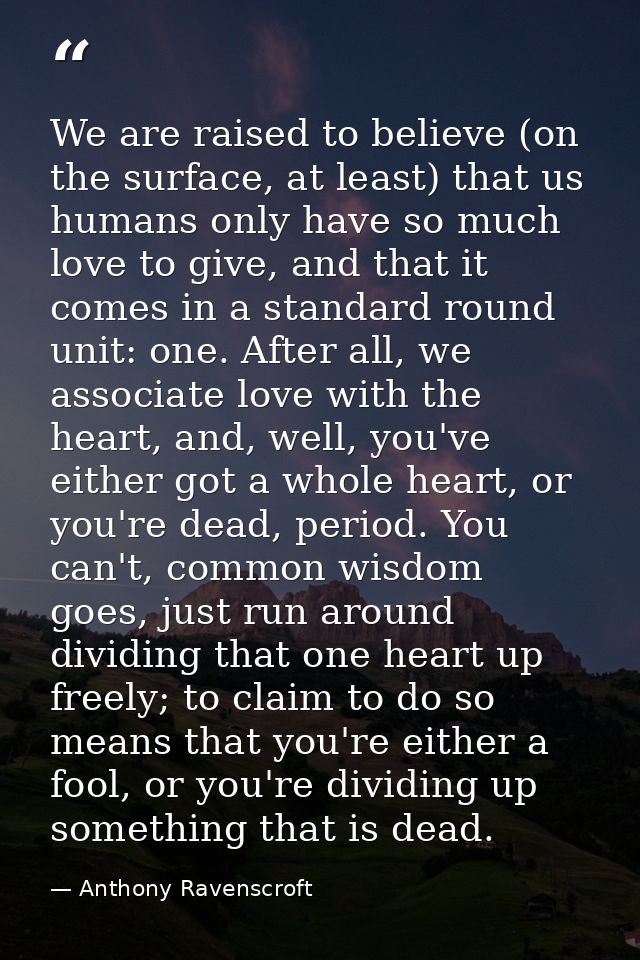 We are raised to believe (on the surface, at least) that us humans only have so much love to give, and that it comes in  — Anthony Ravenscroft