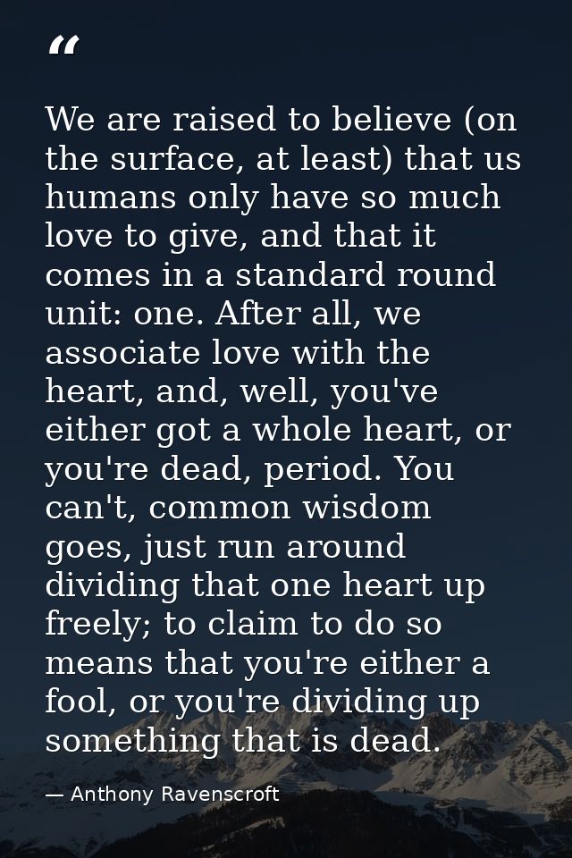 We are raised to believe (on the surface, at least) that us humans only have so much love to give, and that it comes in  — Anthony Ravenscroft