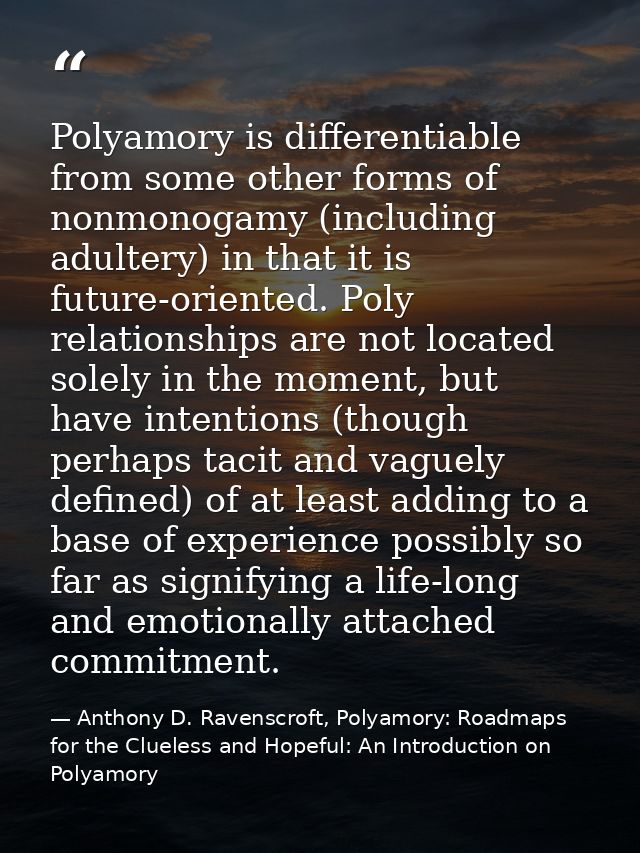 Polyamory is differentiable from some other forms of nonmonogamy (including adultery) in that it is future-oriented. Pol — Anthony D. Ravenscroft, Polyamory: Roadmaps for the Clueless and Hopeful: An Introduction on Polyamory
