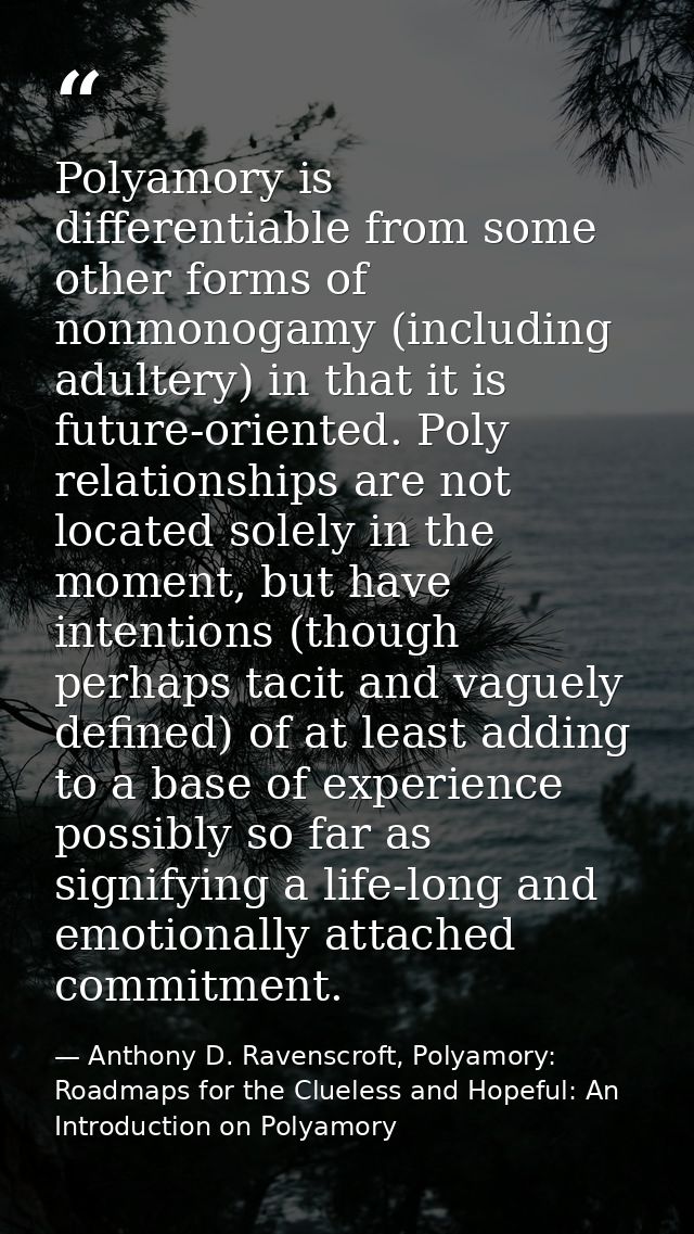 Polyamory is differentiable from some other forms of nonmonogamy (including adultery) in that it is future-oriented. Pol — Anthony D. Ravenscroft, Polyamory: Roadmaps for the Clueless and Hopeful: An Introduction on Polyamory