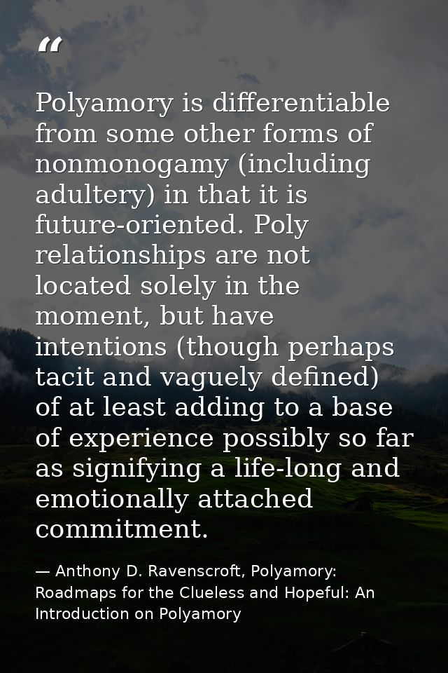 Polyamory is differentiable from some other forms of nonmonogamy (including adultery) in that it is future-oriented. Pol — Anthony D. Ravenscroft, Polyamory: Roadmaps for the Clueless and Hopeful: An Introduction on Polyamory