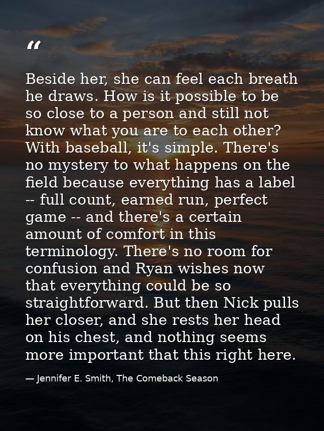 Beside her, she can feel each breath he draws. How is it possible to be so close to a person and still not know what you — Jennifer E. Smith, The Comeback Season