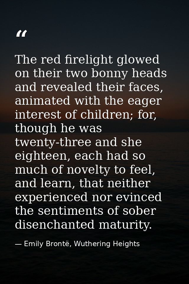 The red firelight glowed on their two bonny heads and revealed their faces, animated with the eager interest of children — Emily Brontë, Wuthering Heights