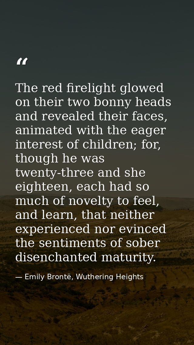 The red firelight glowed on their two bonny heads and revealed their faces, animated with the eager interest of children — Emily Brontë, Wuthering Heights