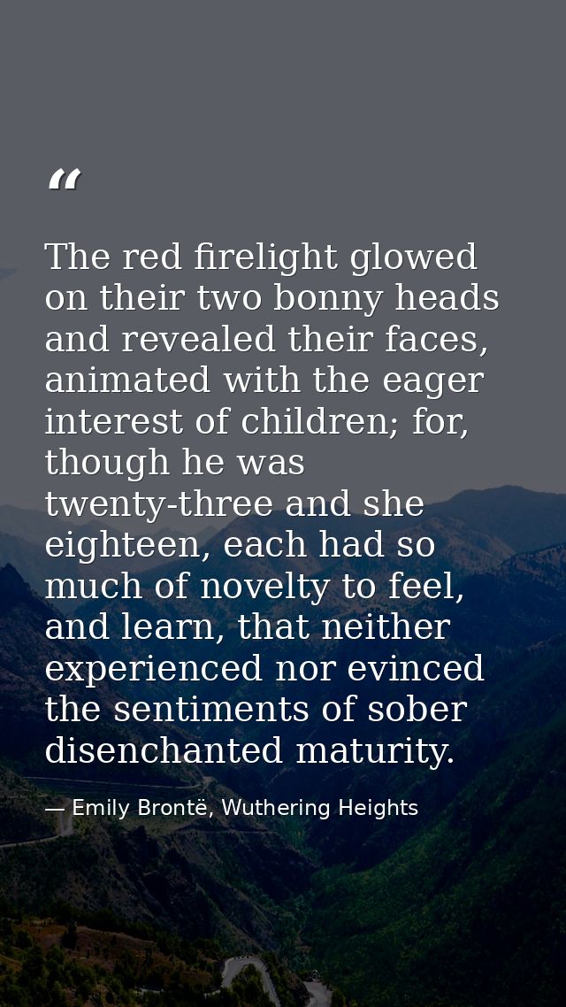 The red firelight glowed on their two bonny heads and revealed their faces, animated with the eager interest of children — Emily Brontë, Wuthering Heights