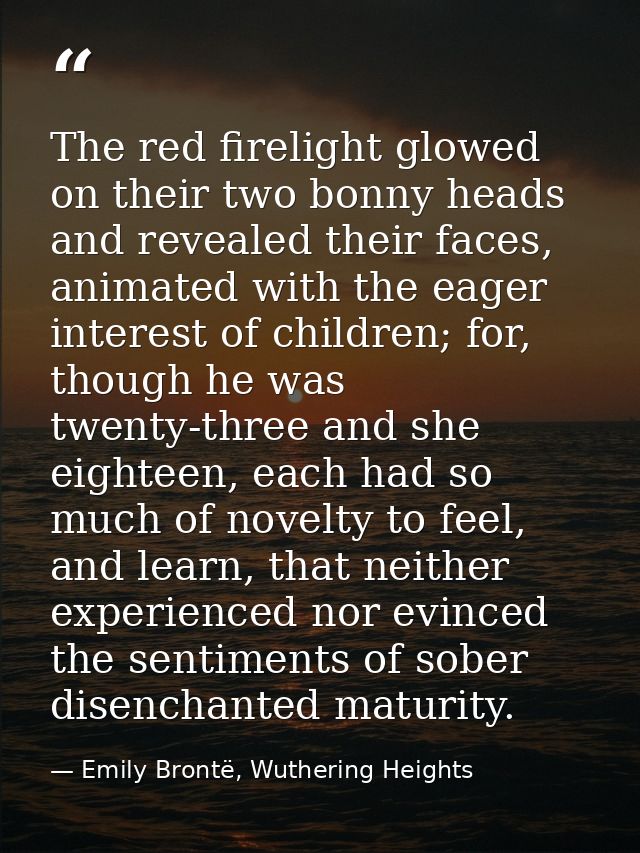 The red firelight glowed on their two bonny heads and revealed their faces, animated with the eager interest of children — Emily Brontë, Wuthering Heights