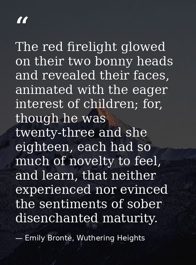 The red firelight glowed on their two bonny heads and revealed their faces, animated with the eager interest of children — Emily Brontë, Wuthering Heights