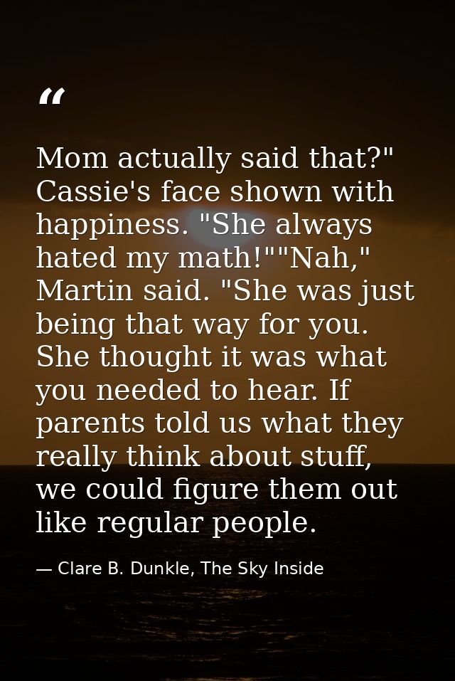 Mom actually said that?" Cassie's face shown with happiness. "She always hated my math!""Nah," Martin said. "She was jus — Clare B. Dunkle, The Sky Inside