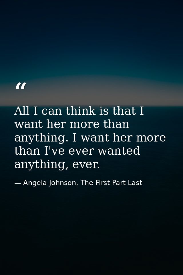 All I can think is that I want her more than anything. I want her more than I've ever wanted anything, ever. — Angela Johnson, The First Part Last