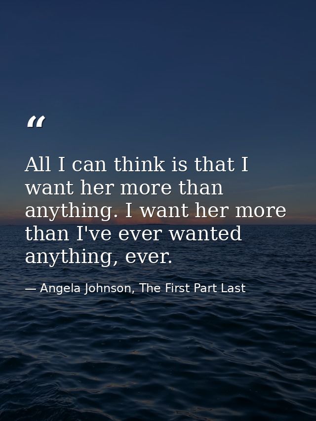 All I can think is that I want her more than anything. I want her more than I've ever wanted anything, ever. — Angela Johnson, The First Part Last