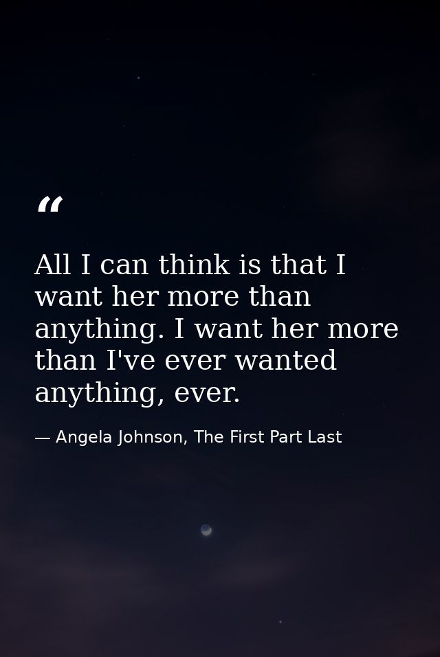 All I can think is that I want her more than anything. I want her more than I've ever wanted anything, ever. — Angela Johnson, The First Part Last
