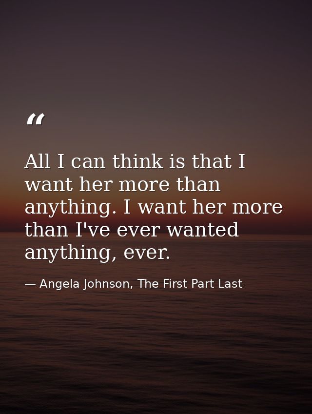 All I can think is that I want her more than anything. I want her more than I've ever wanted anything, ever. — Angela Johnson, The First Part Last