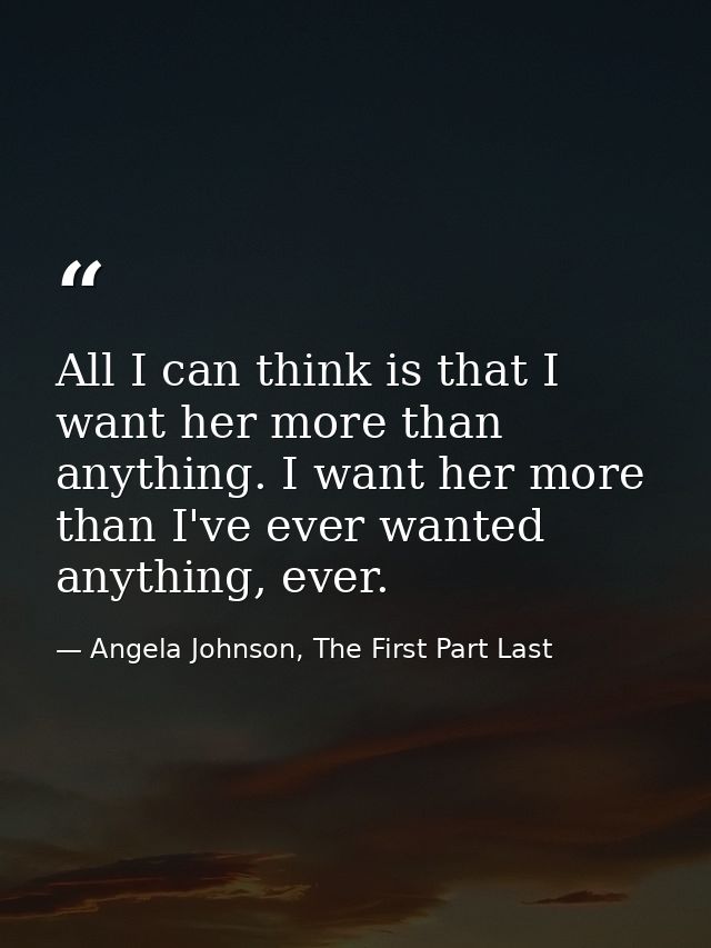 All I can think is that I want her more than anything. I want her more than I've ever wanted anything, ever. — Angela Johnson, The First Part Last