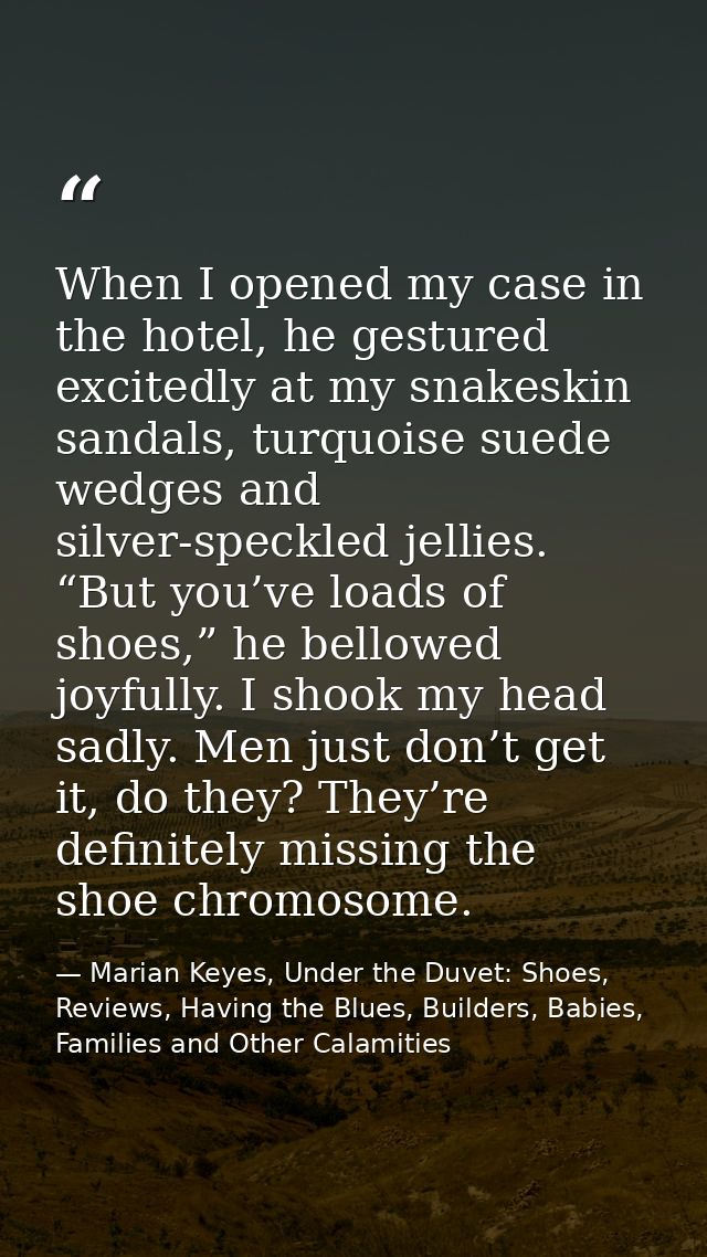 When I opened my case in the hotel, he gestured excitedly at my snakeskin sandals, turquoise suede wedges and silver-spe — Marian Keyes, Under the Duvet: Shoes, Reviews, Having the Blues, Builders, Babies, Families and Other Calamities