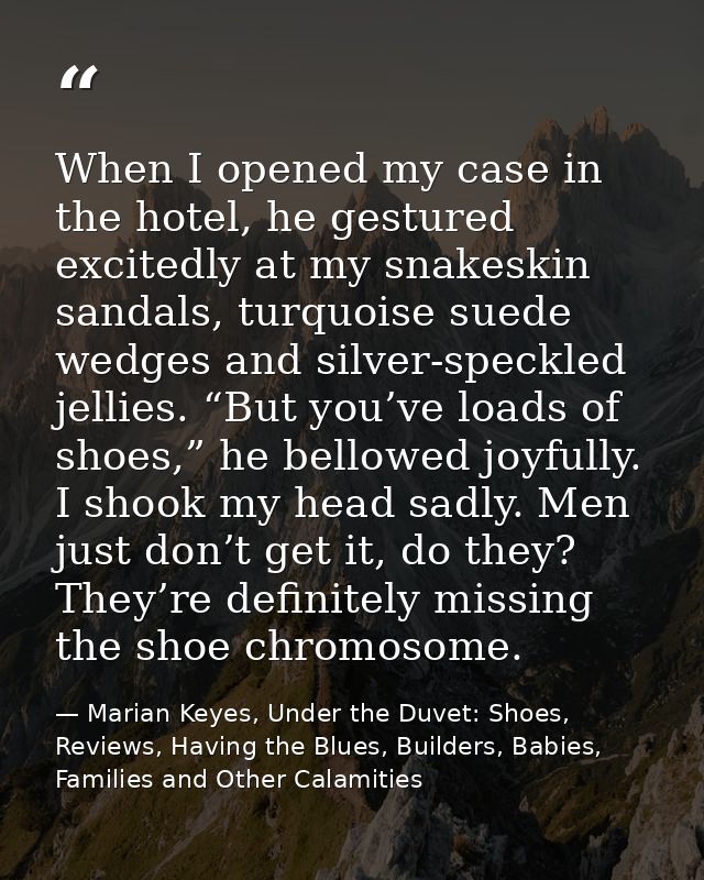 When I opened my case in the hotel, he gestured excitedly at my snakeskin sandals, turquoise suede wedges and silver-spe — Marian Keyes, Under the Duvet: Shoes, Reviews, Having the Blues, Builders, Babies, Families and Other Calamities